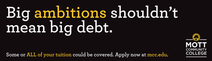 Big ambitions shouldn't mean big debt. Some of ALL of your tuition could be covered. Apply now at mcc.edu - ad with white/gold text on a black back ground and MCC logo
